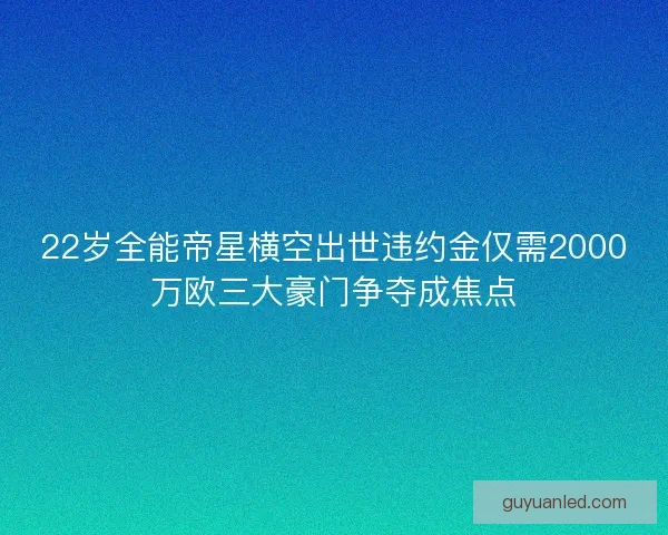 22岁全能帝星横空出世违约金仅需2000万欧三大豪门争夺成焦点
