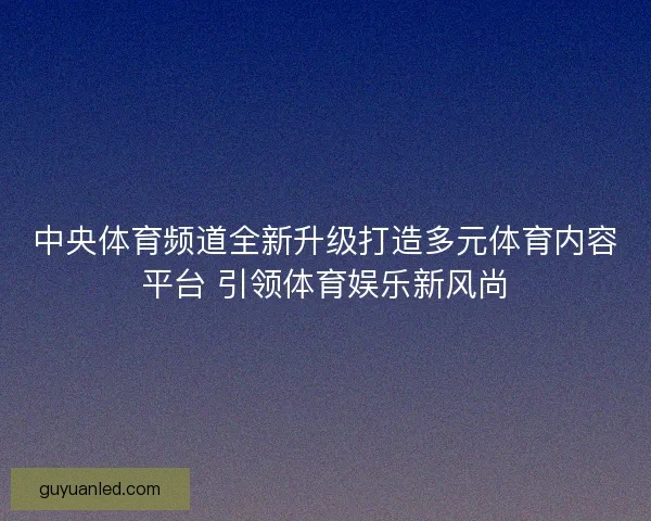 中央体育频道全新升级打造多元体育内容平台 引领体育娱乐新风尚