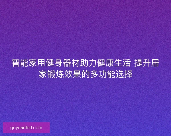智能家用健身器材助力健康生活 提升居家锻炼效果的多功能选择