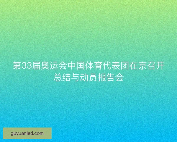第33届奥运会中国体育代表团在京召开总结与动员报告会