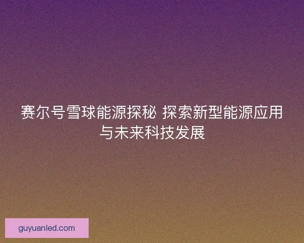 赛尔号雪球能源探秘 探索新型能源应用与未来科技发展