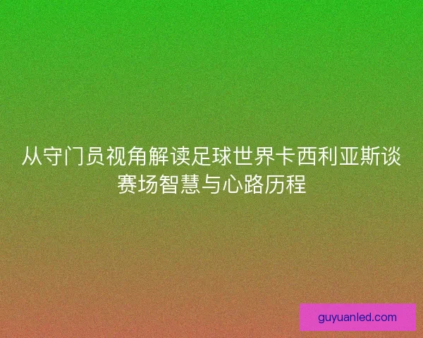 从守门员视角解读足球世界卡西利亚斯谈赛场智慧与心路历程
